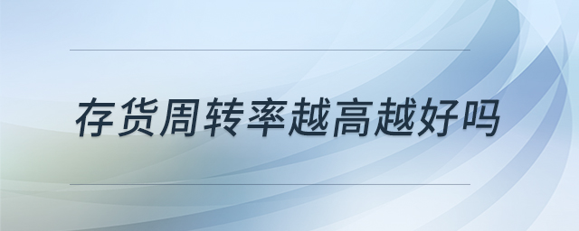 存貨周轉(zhuǎn)率越高越好嗎