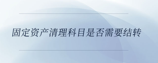 固定資產(chǎn)清理科目是否需要結轉