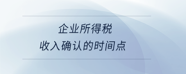 企業(yè)所得稅收入確認(rèn)的時(shí)間點(diǎn) 企業(yè)所得稅收入確認(rèn)的時(shí)間點(diǎn)