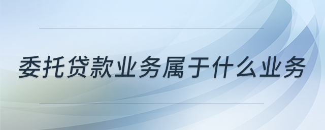 委托貸款業(yè)務(wù)屬于什么業(yè)務(wù) 委托貸款業(yè)務(wù)屬于什么業(yè)務(wù)