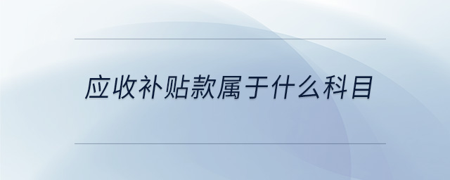 應(yīng)收補(bǔ)貼款屬于什么科目 應(yīng)收補(bǔ)貼款屬于什么科目