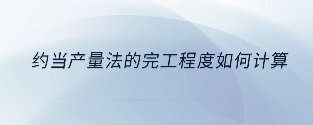 約當(dāng)產(chǎn)量法的完工程度如何計(jì)算 約當(dāng)產(chǎn)量法的完工程度如何計(jì)算