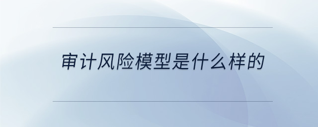 審計風險模型是什么樣的 審計風險模型是什么樣的