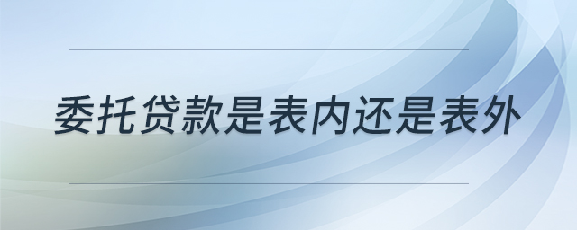 委托貸款是表內(nèi)還是表外 委托貸款是表內(nèi)還是表外