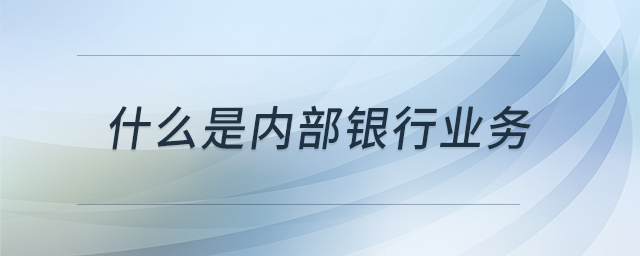什么是內部銀行業(yè)務 什么是內部銀行業(yè)務