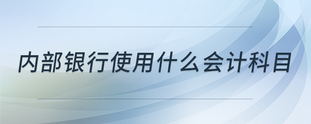 內(nèi)部銀行使用什么會計科目 內(nèi)部銀行使用什么會計科目