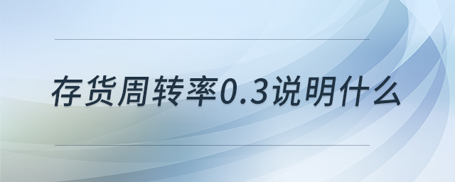 存貨周轉(zhuǎn)率0.3說(shuō)明什么