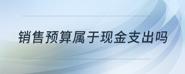 銷售預(yù)算屬于現(xiàn)金支出嗎 銷售預(yù)算屬于現(xiàn)金支出嗎