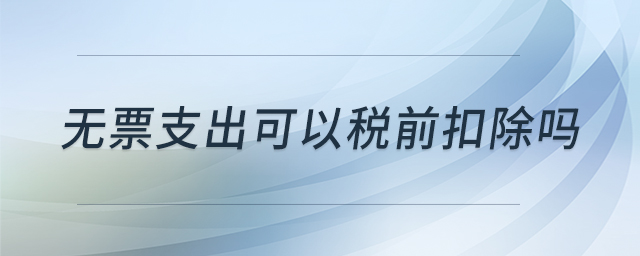 無(wú)票支出可以稅前扣除嗎 無(wú)票支出可以稅前扣除嗎
