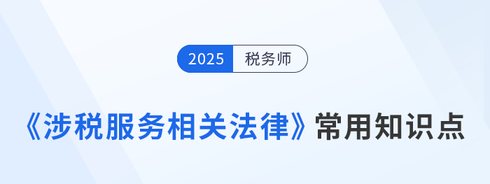 2025年稅務(wù)師《涉稅服務(wù)相關(guān)法律》常用知識(shí)點(diǎn)總結(jié)