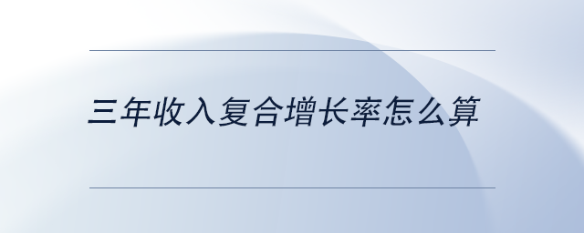 中級會計(jì)三年收入復(fù)合增長率怎么算 中級會計(jì)三年收入復(fù)合增長率怎么算