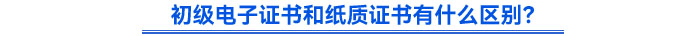 初級(jí)電子證書和紙質(zhì)證書有什么區(qū)別？