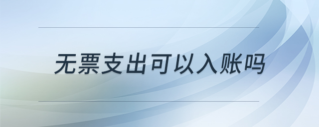 無(wú)票支出可以入賬嗎 無(wú)票支出可以入賬嗎