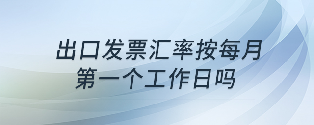 出口發(fā)票匯率按每月第一個(gè)工作日嗎 出口發(fā)票匯率按每月第一個(gè)工作日嗎