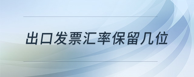 出口發(fā)票匯率保留幾位 出口發(fā)票匯率保留幾位