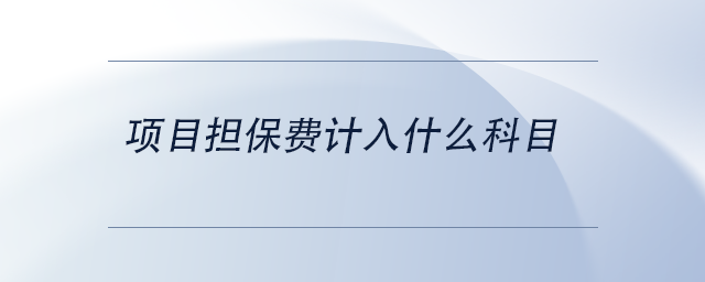 中級(jí)會(huì)計(jì)項(xiàng)目擔(dān)保費(fèi)計(jì)入什么科目 中級(jí)會(huì)計(jì)項(xiàng)目擔(dān)保費(fèi)計(jì)入什么科目
