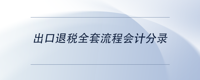 中級(jí)會(huì)計(jì)出口退稅全套流程會(huì)計(jì)分錄 中級(jí)會(huì)計(jì)出口退稅全套流程會(huì)計(jì)分錄