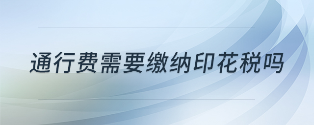 通行費(fèi)需要繳納印花稅嗎