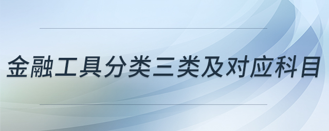 金融工具分類三類及對應(yīng)科目 金融工具分類三類及對應(yīng)科目