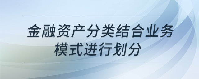 金融資產(chǎn)分類結(jié)合業(yè)務(wù)模式進(jìn)行劃分