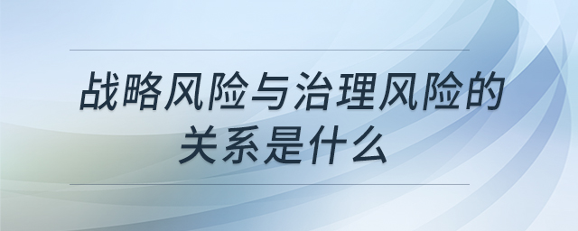 戰(zhàn)略風險與治理風險的關(guān)系是什么