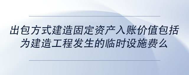 中級會計出包方式建造固定資產(chǎn)入賬價值包括為建造工程發(fā)生的臨時設施費么 中級會計出包方式建造固定資產(chǎn)入賬價值包括為建造工程發(fā)生的臨時設施費么