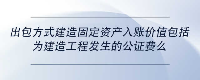 中級會計出包方式建造固定資產入賬價值包括為建造工程發(fā)生的公證費么