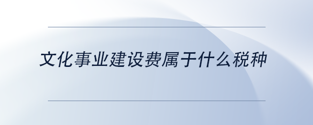中級(jí)會(huì)計(jì)文化事業(yè)建設(shè)費(fèi)屬于什么稅種 中級(jí)會(huì)計(jì)文化事業(yè)建設(shè)費(fèi)屬于什么稅種