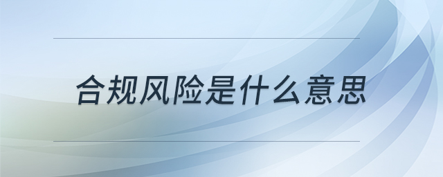 合規(guī)風(fēng)險(xiǎn)是什么意思 合規(guī)風(fēng)險(xiǎn)是什么意思