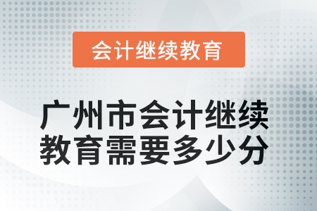 2025年廣州市會(huì)計(jì)繼續(xù)教育需要多少分？