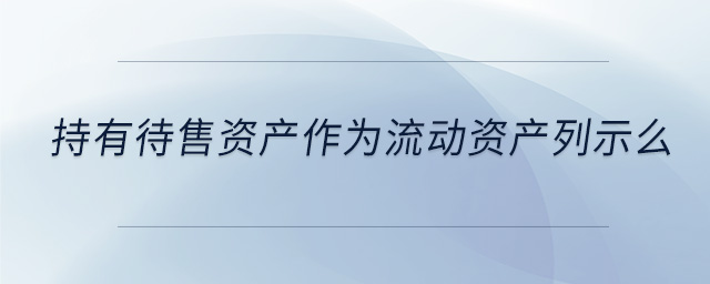 持有待售資產(chǎn)作為流動(dòng)資產(chǎn)列示么 持有待售資產(chǎn)作為流動(dòng)資產(chǎn)列示么