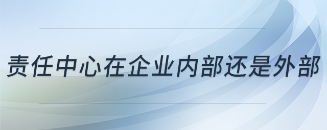 責(zé)任中心在企業(yè)內(nèi)部還是外部 責(zé)任中心在企業(yè)內(nèi)部還是外部