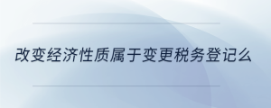 改變經(jīng)濟(jì)性質(zhì)屬于變更稅務(wù)登記么