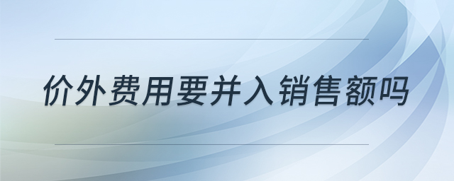 價外費用要并入銷售額嗎 價外費用要并入銷售額嗎