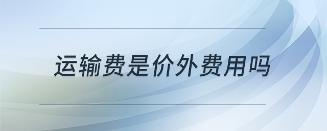 運(yùn)輸費(fèi)是價(jià)外費(fèi)用嗎 運(yùn)輸費(fèi)是價(jià)外費(fèi)用嗎
