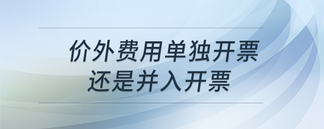 價外費用單獨開票還是并入開票 價外費用單獨開票還是并入開票