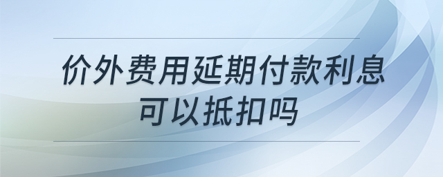 價外費用延期付款利息可以抵扣嗎 價外費用延期付款利息可以抵扣嗎