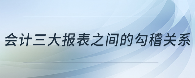 會(huì)計(jì)三大報(bào)表之間的勾稽關(guān)系