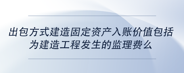 中級會計(jì)出包方式建造固定資產(chǎn)入賬價(jià)值包括為建造工程發(fā)生的監(jiān)理費(fèi)么 中級會計(jì)出包方式建造固定資產(chǎn)入賬價(jià)值包括為建造工程發(fā)生的監(jiān)理費(fèi)么