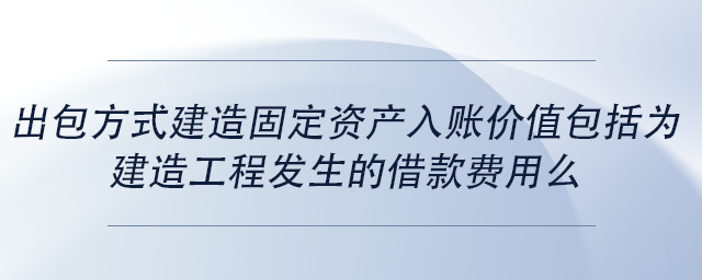 中級(jí)會(huì)計(jì)出包方式建造固定資產(chǎn)入賬價(jià)值包括為建造工程發(fā)生的借款費(fèi)用么