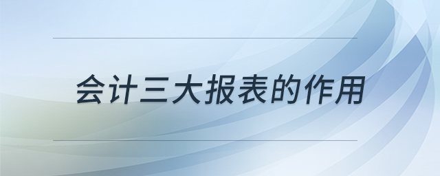 會(huì)計(jì)三大報(bào)表的作用 會(huì)計(jì)三大報(bào)表的作用