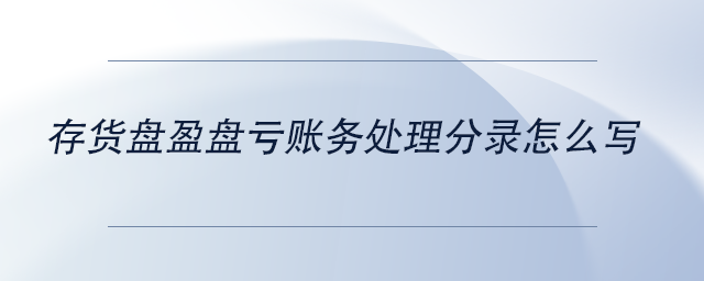 中級會計存貨盤盈盤虧賬務處理分錄怎么寫 中級會計存貨盤盈盤虧賬務處理分錄怎么寫
