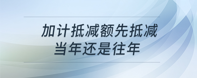加計抵減額先抵減當(dāng)年還是往年