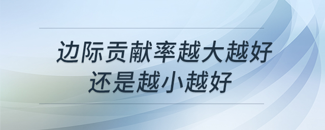 邊際貢獻率越大越好還是越小越好 邊際貢獻率越大越好還是越小越好