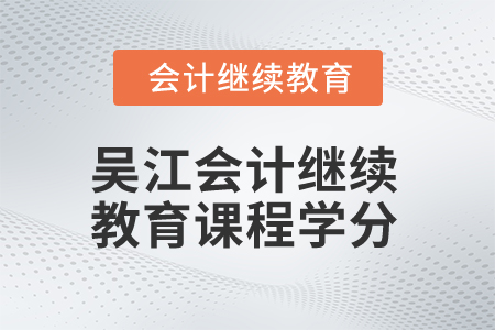 2025年吳江會(huì)計(jì)繼續(xù)教育課程學(xué)分 2025年吳江會(huì)計(jì)繼續(xù)教育課程學(xué)分