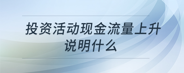 投資活動現(xiàn)金流量上升說明什么 投資活動現(xiàn)金流量上升說明什么