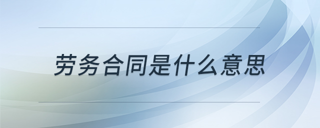 勞務(wù)合同是什么意思 勞務(wù)合同是什么意思