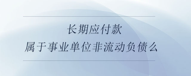 長期應付款屬于事業(yè)單位非流動負債么 長期應付款屬于事業(yè)單位非流動負債么