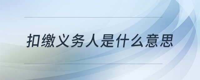 扣繳義務(wù)人是什么意思 扣繳義務(wù)人是什么意思