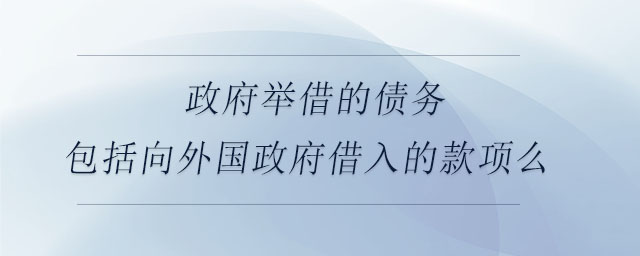 政府舉借的債務(wù)包括向外國政府借入的款項(xiàng)么 政府舉借的債務(wù)包括向外國政府借入的款項(xiàng)么
